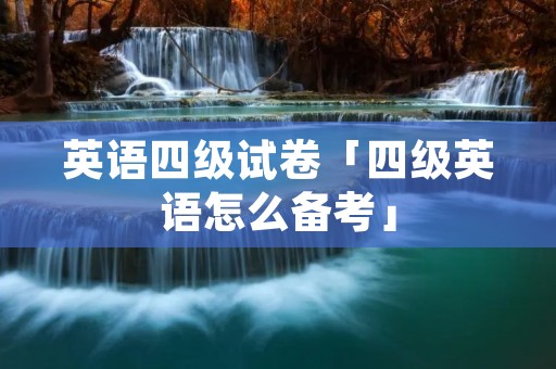 英语四级试卷「四级英语怎么备考」