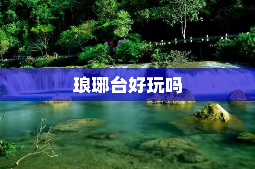 琅琊台好玩吗 琅琊台好玩吗
