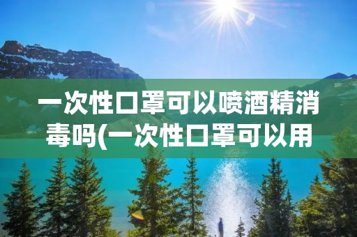 一次性口罩可以喷酒精消毒吗(一次性口罩可以用医用酒精消毒吗?) 一次性口罩可以喷酒精消毒吗(一次性口罩可以用医用酒精消毒吗?)