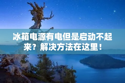 冰箱电源有电但是启动不起来？解决方法在这里！