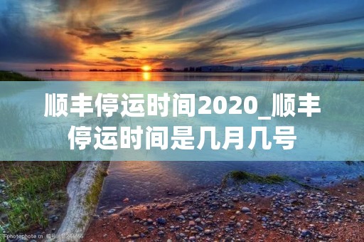 顺丰停运时间2020_顺丰停运时间是几月几号 顺丰停运时间2020_顺丰停运时间是几月几号