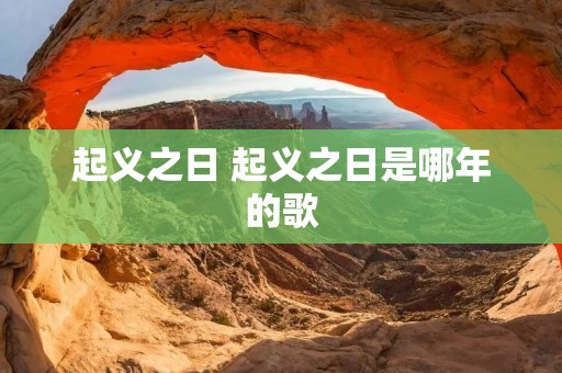 起义之日 起义之日是哪年的歌 起义之日 起义之日是哪年的歌