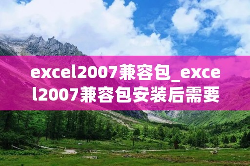 excel2007兼容包_excel2007兼容包安装后需要重启吗 excel2007兼容包_excel2007兼容包安装后需要重启吗