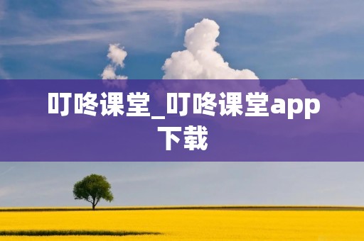 叮咚课堂_叮咚课堂app下载 叮咚课堂_叮咚课堂app下载