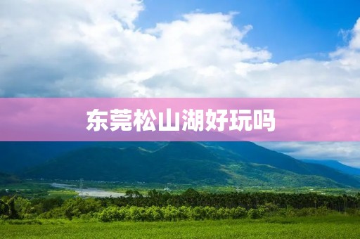 东莞松山湖好玩吗 东莞松山湖好玩吗