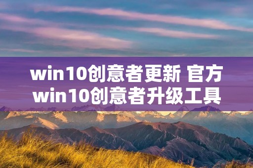 win10创意者更新 官方win10创意者升级工具 win10创意者更新 官方win10创意者升级工具