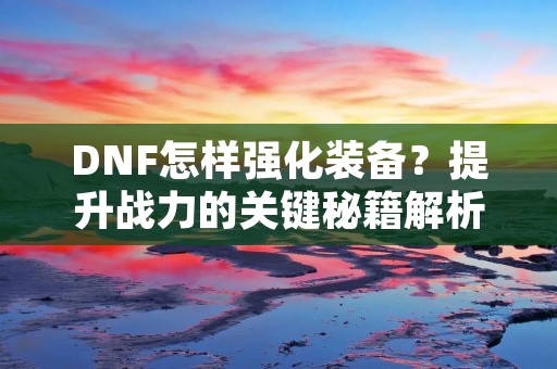 DNF怎样强化装备？提升战力的关键秘籍解析