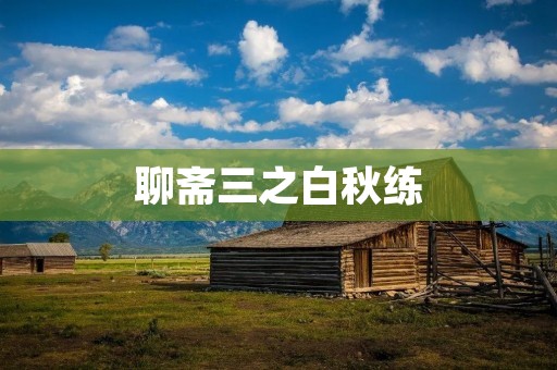 聊斋三之白秋练:一段离奇的爱情传说 聊斋三之白秋练:一段离奇的爱情传说