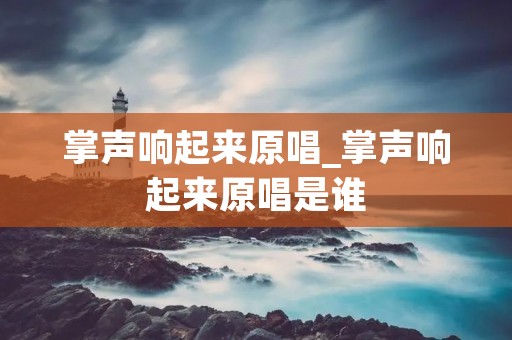 掌声响起来原唱_掌声响起来原唱是谁 掌声响起来原唱_掌声响起来原唱是谁