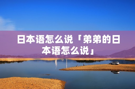 日本语怎么说「弟弟的日本语怎么说」