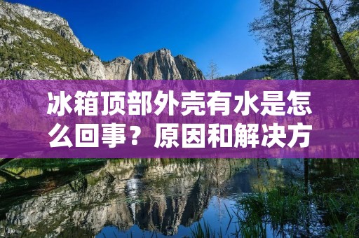 冰箱顶部外壳有水是怎么回事?原因和解决方法 冰箱顶部外壳有水是怎么回事?原因和解决方法