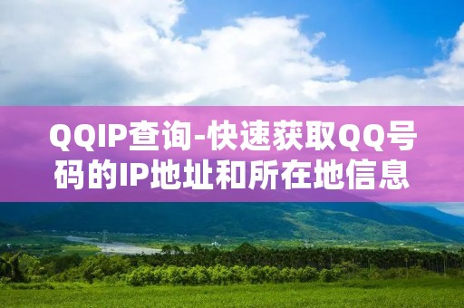 QQIP查询-快速获取QQ号码的IP地址和所在地信息