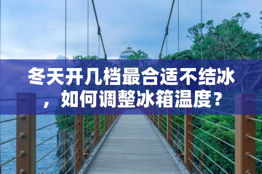 冬天开几档最合适不结冰,如何调整冰箱温度? 冬天开几档最合适不结冰,如何调整冰箱温度?