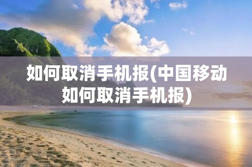 如何取消手机报(中国移动如何取消手机报) 如何取消手机报(中国移动如何取消手机报)