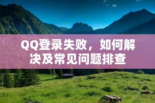 QQ登录失败,如何解决及常见问题排查 QQ登录失败,如何解决及常见问题排查