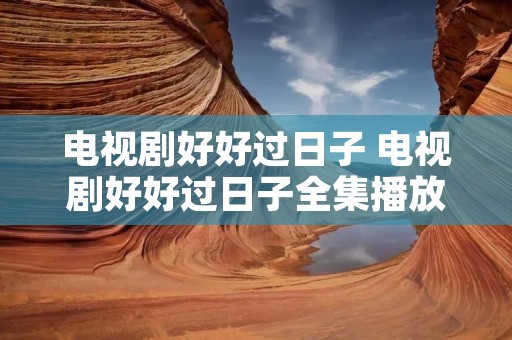 电视剧好好过日子 电视剧好好过日子全集播放 电视剧好好过日子 电视剧好好过日子全集播放
