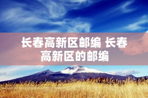 长春高新区邮编 长春高新区的邮编