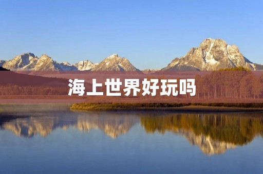 海上世界好玩吗 海上世界好玩吗