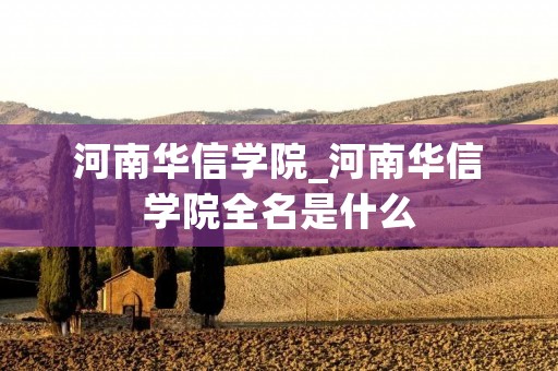 河南华信学院_河南华信学院全名是什么 河南华信学院_河南华信学院全名是什么