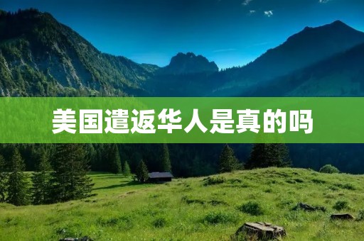 美国遣返华人是真的吗 美国遣返华人是真的吗
