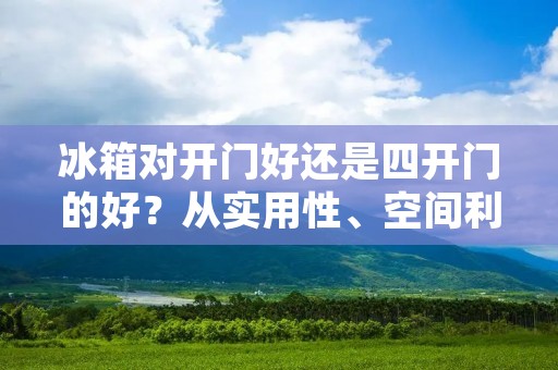 冰箱对开门好还是四开门的好？从实用性、空间利用率、风格设计等多个角度来看