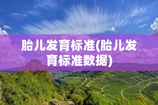胎儿发育标准(胎儿发育标准数据)