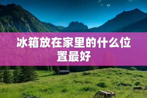 冰箱放在家里的什么位置最好