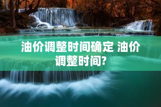 油价调整时间确定 油价调整时间?