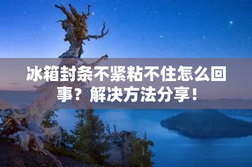 冰箱封条不紧粘不住怎么回事？解决方法分享！