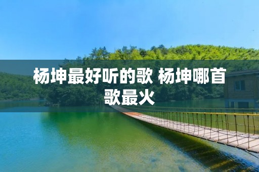 杨坤最好听的歌 杨坤哪首歌最火