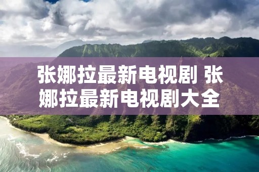 张娜拉最新电视剧 张娜拉最新电视剧大全