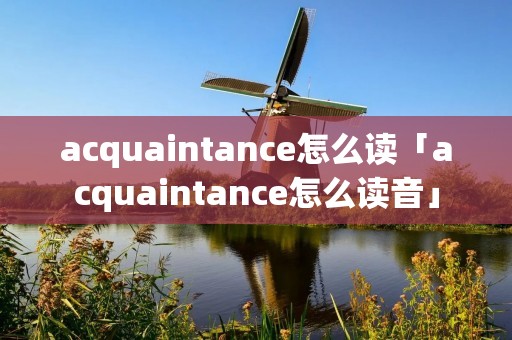 acquaintance怎么读「acquaintance怎么读音」