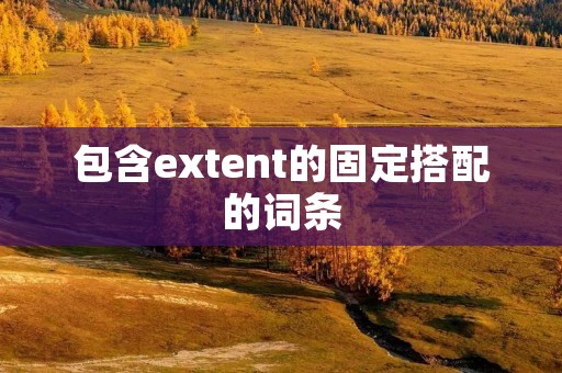 包含extent的固定搭配的词条 包含extent的固定搭配的词条