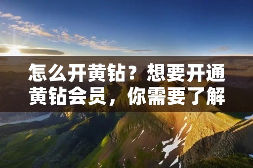 怎么开黄钻？想要开通黄钻会员，你需要了解一些关于黄钻的基本知识和开通的步骤。本文将为你详细介绍开通黄钻的方法和注意事项。