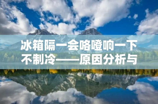 冰箱隔一会咯噔响一下不制冷——原因分析与解决方案 冰箱隔一会咯噔响一下不制冷——原因分析与解决方案