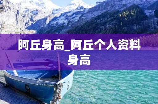 阿丘身高_阿丘个人资料身高