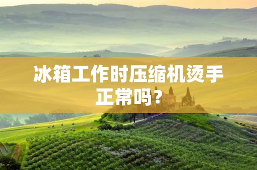 冰箱工作时压缩机烫手正常吗？