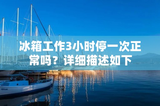 冰箱工作3小时停一次正常吗?详细描述如下: 冰箱工作3小时停一次正常吗?详细描述如下:
