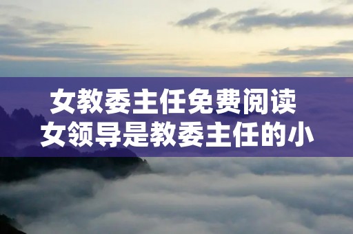 女教委主任免费阅读 女领导是教委主任的小说