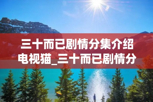 三十而已剧情分集介绍电视猫_三十而已剧情分集介绍25集 三十而已剧情分集介绍电视猫_三十而已剧情分集介绍25集