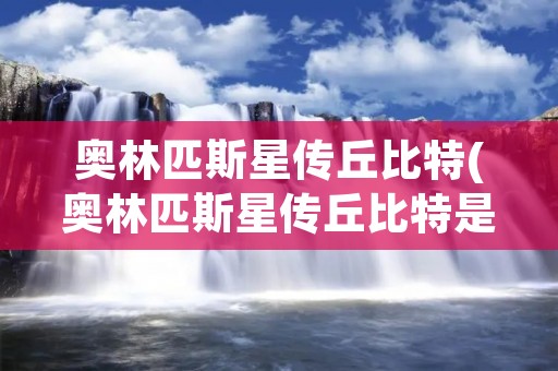 奥林匹斯星传丘比特(奥林匹斯星传丘比特是哪一集) 奥林匹斯星传丘比特(奥林匹斯星传丘比特是哪一集)