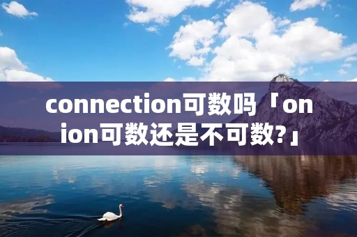 connection可数吗「onion可数还是不可数?」 connection可数吗「onion可数还是不可数?」