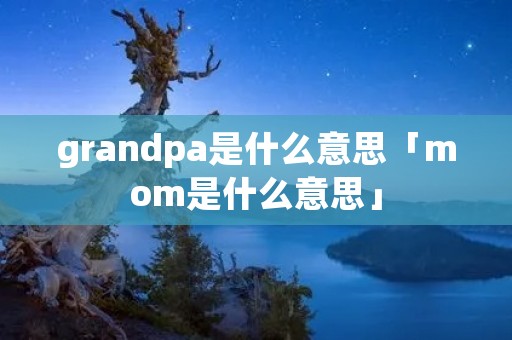 grandpa是什么意思「mom是什么意思」