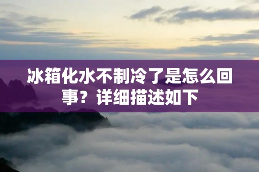 冰箱化水不制冷了是怎么回事？详细描述如下：
