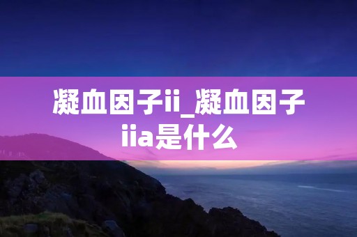 凝血因子ii_凝血因子iia是什么
