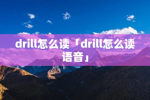 drill怎么读「drill怎么读语音」 drill怎么读「drill怎么读语音」