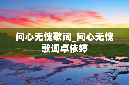 问心无愧歌词_问心无愧歌词卓依婷