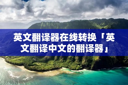英文翻译器在线转换「英文翻译中文的翻译器」 英文翻译器在线转换「英文翻译中文的翻译器」