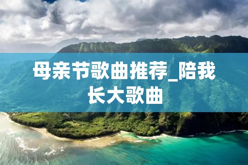 母亲节歌曲推荐_陪我长大歌曲 母亲节歌曲推荐_陪我长大歌曲