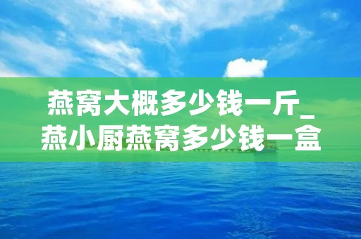 燕窝大概多少钱一斤_燕小厨燕窝多少钱一盒